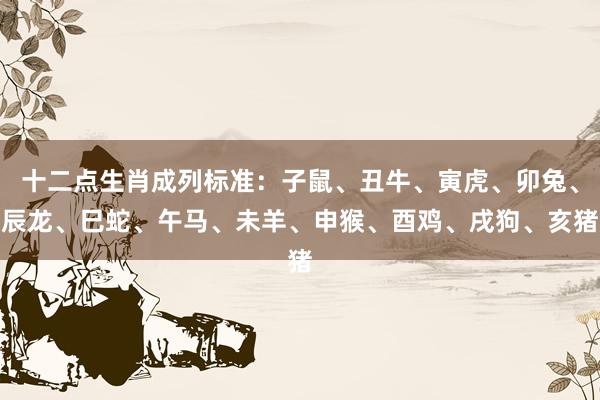 十二点生肖成列标准：子鼠、丑牛、寅虎、卯兔、辰龙、巳蛇、午马、未羊、申猴、酉鸡、戌狗、亥猪